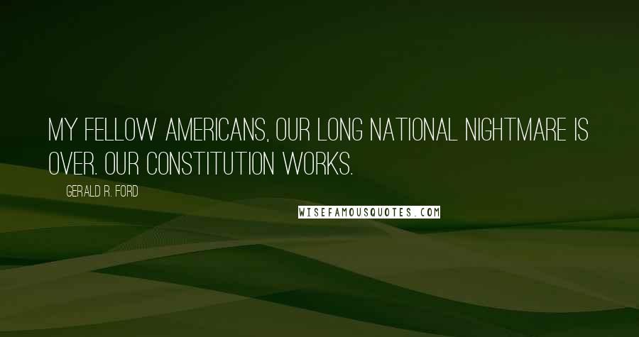 Gerald R. Ford Quotes: My fellow Americans, our long national nightmare is over. Our constitution works.