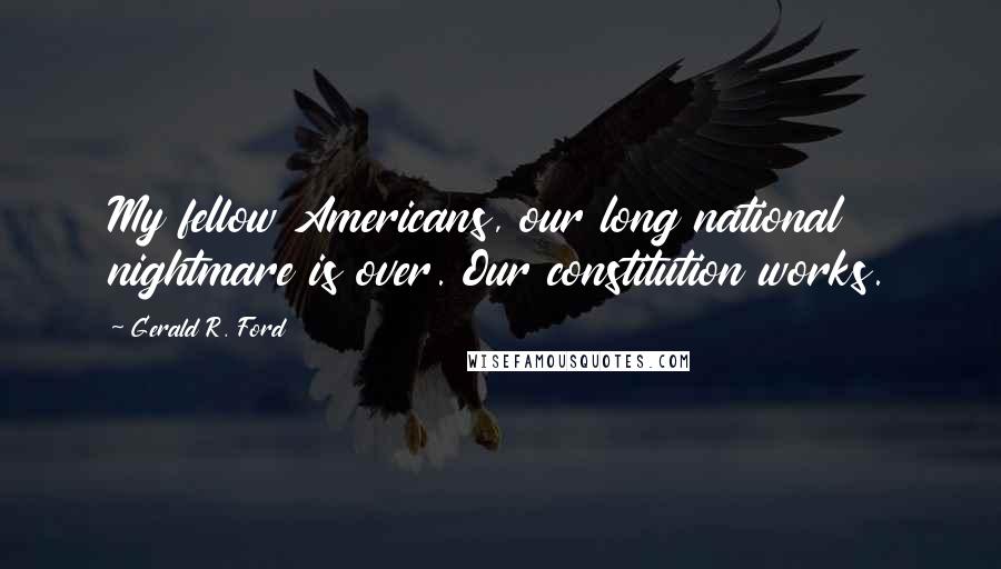 Gerald R. Ford Quotes: My fellow Americans, our long national nightmare is over. Our constitution works.