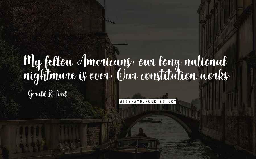 Gerald R. Ford Quotes: My fellow Americans, our long national nightmare is over. Our constitution works.