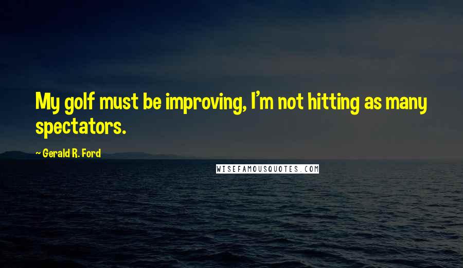 Gerald R. Ford Quotes: My golf must be improving, I'm not hitting as many spectators.