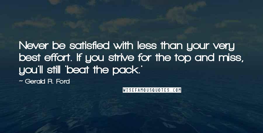 Gerald R. Ford Quotes: Never be satisfied with less than your very best effort. If you strive for the top and miss, you'll still 'beat the pack.'