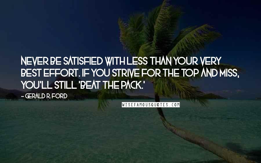 Gerald R. Ford Quotes: Never be satisfied with less than your very best effort. If you strive for the top and miss, you'll still 'beat the pack.'