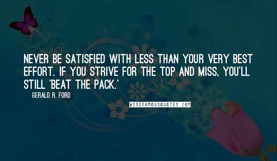 Gerald R. Ford Quotes: Never be satisfied with less than your very best effort. If you strive for the top and miss, you'll still 'beat the pack.'