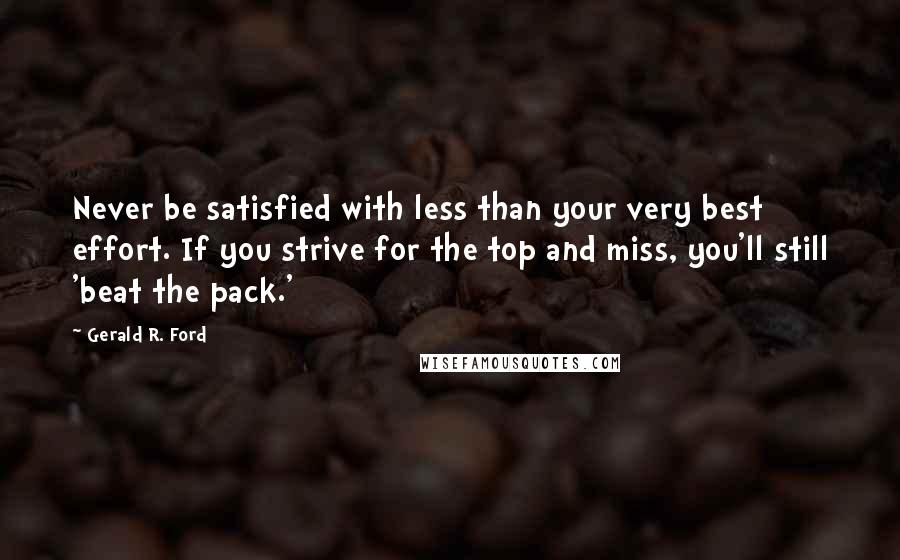 Gerald R. Ford Quotes: Never be satisfied with less than your very best effort. If you strive for the top and miss, you'll still 'beat the pack.'