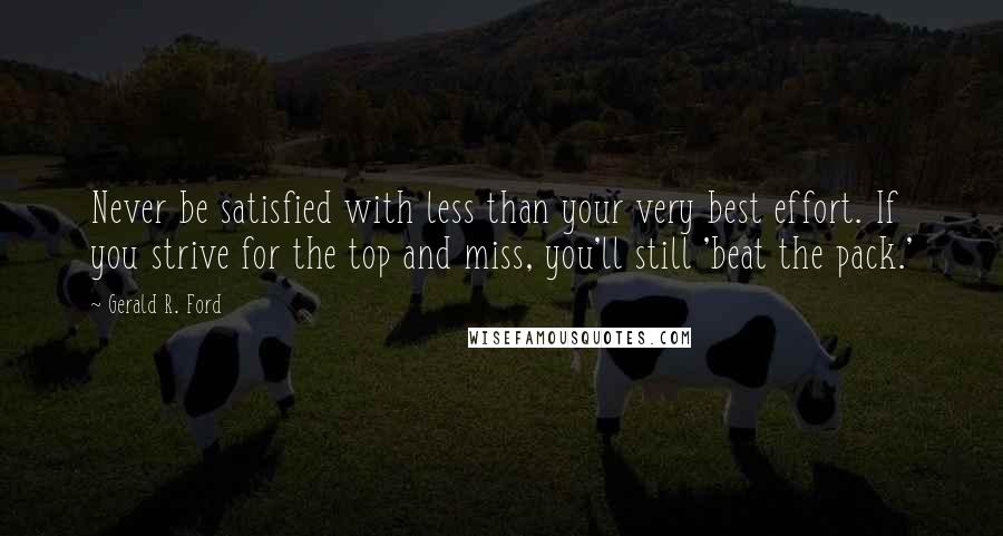 Gerald R. Ford Quotes: Never be satisfied with less than your very best effort. If you strive for the top and miss, you'll still 'beat the pack.'