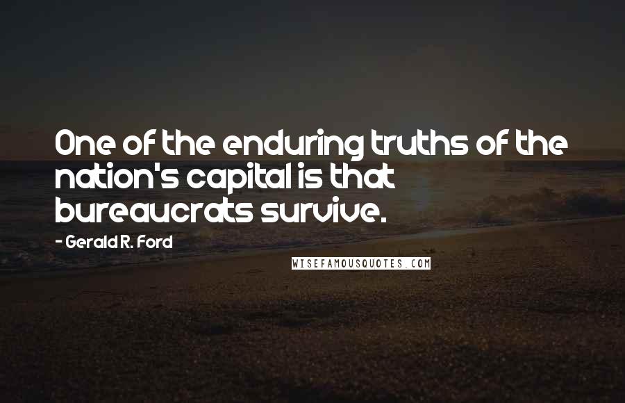 Gerald R. Ford Quotes: One of the enduring truths of the nation's capital is that bureaucrats survive.