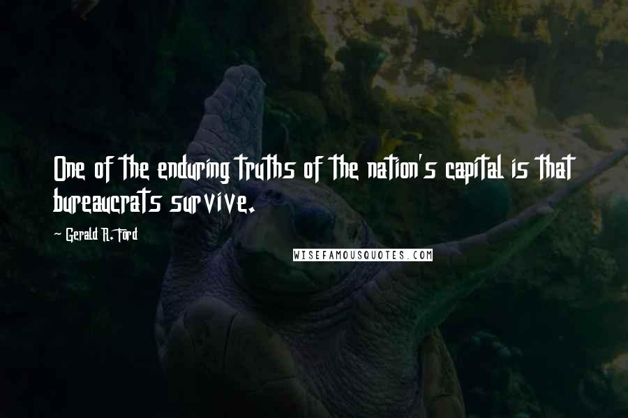 Gerald R. Ford Quotes: One of the enduring truths of the nation's capital is that bureaucrats survive.