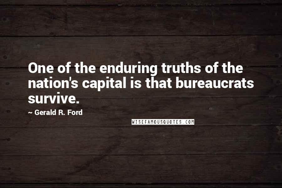 Gerald R. Ford Quotes: One of the enduring truths of the nation's capital is that bureaucrats survive.