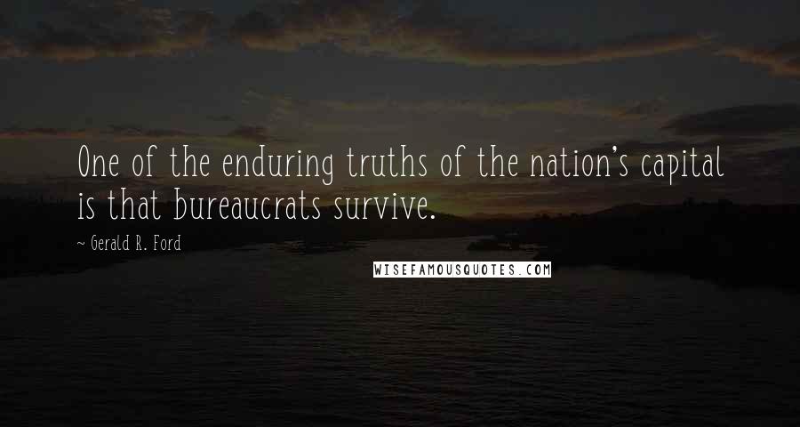Gerald R. Ford Quotes: One of the enduring truths of the nation's capital is that bureaucrats survive.