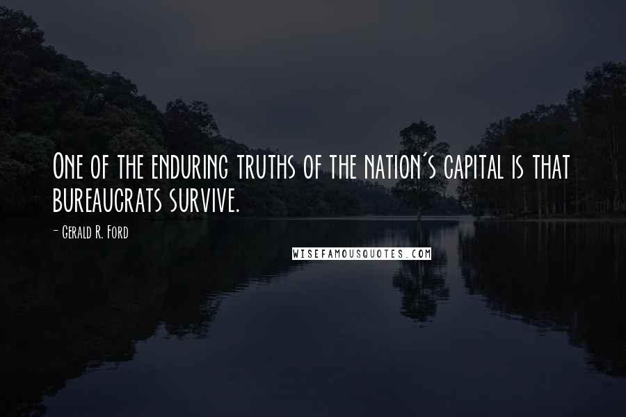 Gerald R. Ford Quotes: One of the enduring truths of the nation's capital is that bureaucrats survive.