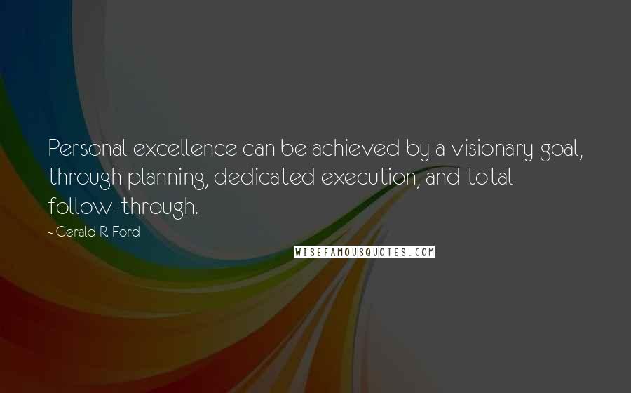 Gerald R. Ford Quotes: Personal excellence can be achieved by a visionary goal, through planning, dedicated execution, and total follow-through.