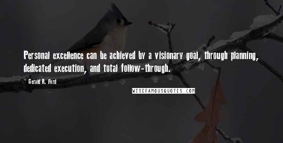 Gerald R. Ford Quotes: Personal excellence can be achieved by a visionary goal, through planning, dedicated execution, and total follow-through.