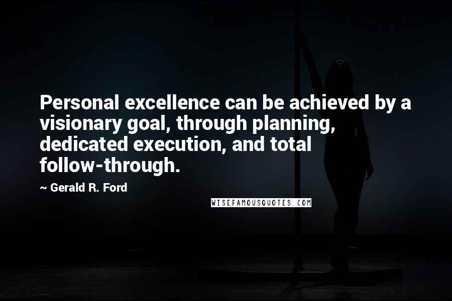 Gerald R. Ford Quotes: Personal excellence can be achieved by a visionary goal, through planning, dedicated execution, and total follow-through.