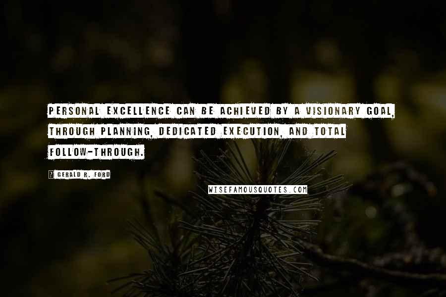 Gerald R. Ford Quotes: Personal excellence can be achieved by a visionary goal, through planning, dedicated execution, and total follow-through.