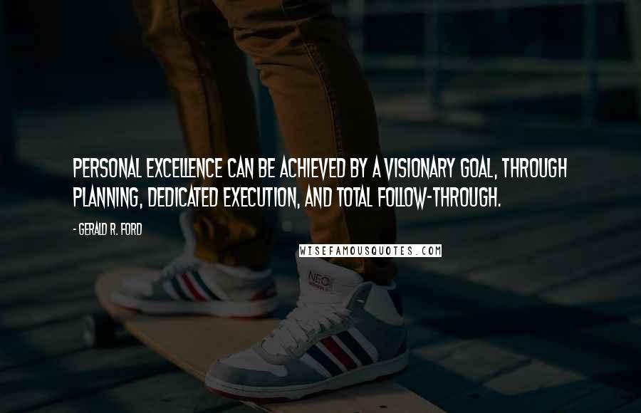 Gerald R. Ford Quotes: Personal excellence can be achieved by a visionary goal, through planning, dedicated execution, and total follow-through.