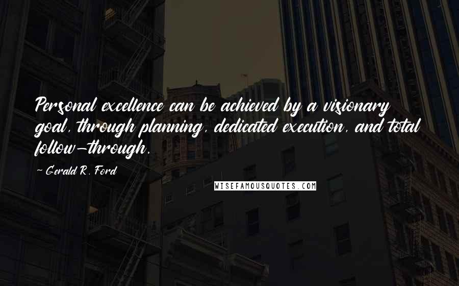 Gerald R. Ford Quotes: Personal excellence can be achieved by a visionary goal, through planning, dedicated execution, and total follow-through.