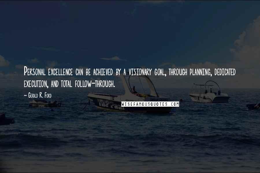 Gerald R. Ford Quotes: Personal excellence can be achieved by a visionary goal, through planning, dedicated execution, and total follow-through.