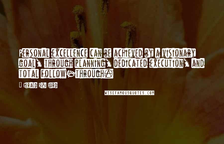 Gerald R. Ford Quotes: Personal excellence can be achieved by a visionary goal, through planning, dedicated execution, and total follow-through.