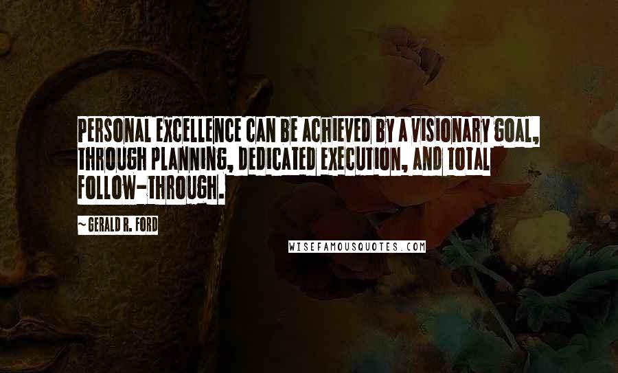 Gerald R. Ford Quotes: Personal excellence can be achieved by a visionary goal, through planning, dedicated execution, and total follow-through.