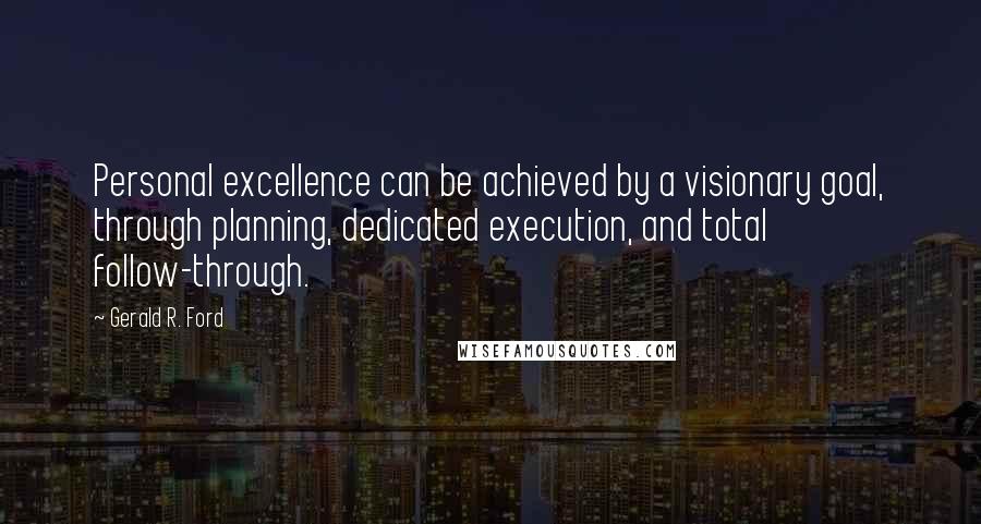 Gerald R. Ford Quotes: Personal excellence can be achieved by a visionary goal, through planning, dedicated execution, and total follow-through.