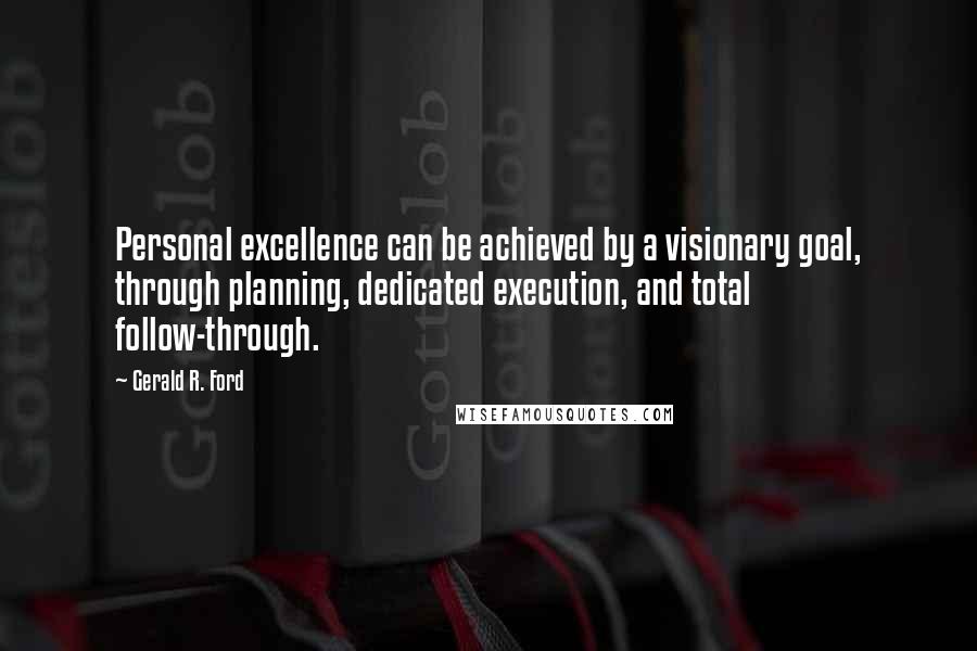 Gerald R. Ford Quotes: Personal excellence can be achieved by a visionary goal, through planning, dedicated execution, and total follow-through.