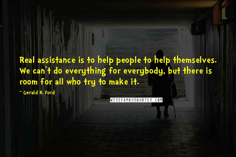 Gerald R. Ford Quotes: Real assistance is to help people to help themselves. We can't do everything for everybody, but there is room for all who try to make it.