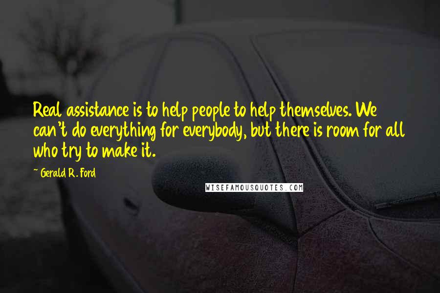 Gerald R. Ford Quotes: Real assistance is to help people to help themselves. We can't do everything for everybody, but there is room for all who try to make it.