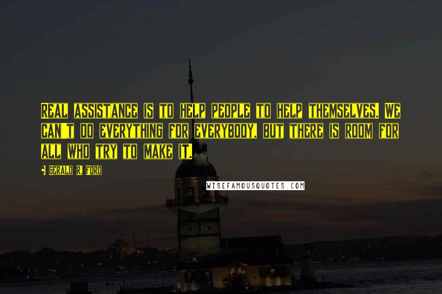 Gerald R. Ford Quotes: Real assistance is to help people to help themselves. We can't do everything for everybody, but there is room for all who try to make it.
