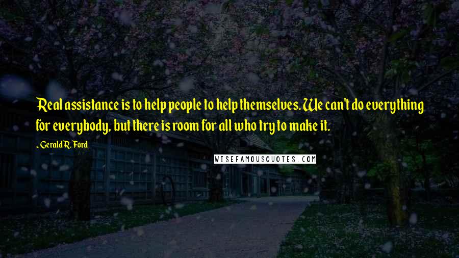 Gerald R. Ford Quotes: Real assistance is to help people to help themselves. We can't do everything for everybody, but there is room for all who try to make it.