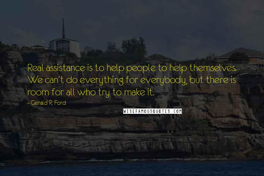 Gerald R. Ford Quotes: Real assistance is to help people to help themselves. We can't do everything for everybody, but there is room for all who try to make it.