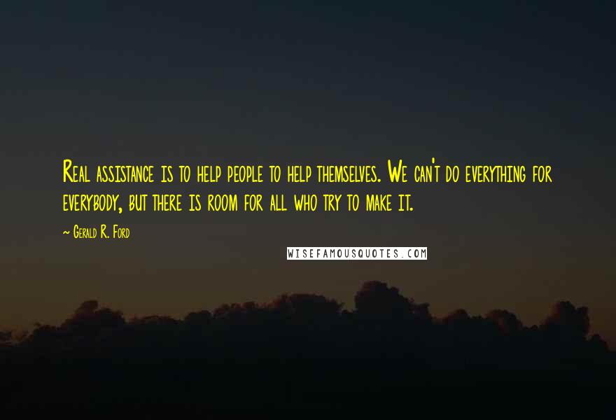 Gerald R. Ford Quotes: Real assistance is to help people to help themselves. We can't do everything for everybody, but there is room for all who try to make it.