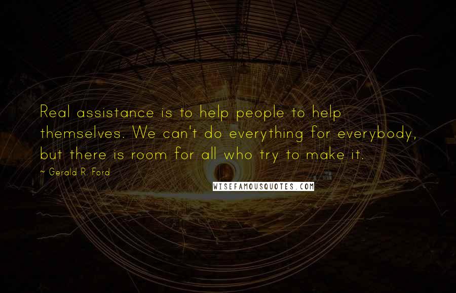 Gerald R. Ford Quotes: Real assistance is to help people to help themselves. We can't do everything for everybody, but there is room for all who try to make it.