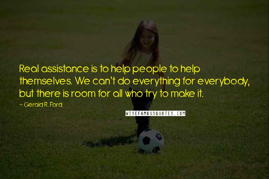 Gerald R. Ford Quotes: Real assistance is to help people to help themselves. We can't do everything for everybody, but there is room for all who try to make it.