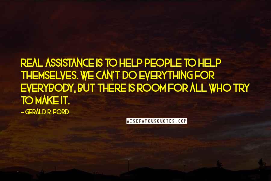 Gerald R. Ford Quotes: Real assistance is to help people to help themselves. We can't do everything for everybody, but there is room for all who try to make it.