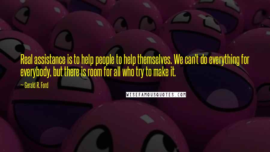 Gerald R. Ford Quotes: Real assistance is to help people to help themselves. We can't do everything for everybody, but there is room for all who try to make it.