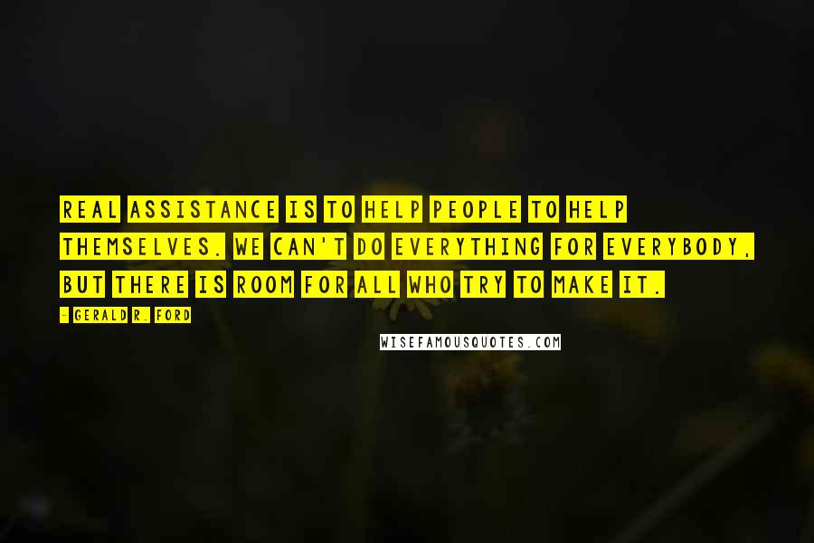 Gerald R. Ford Quotes: Real assistance is to help people to help themselves. We can't do everything for everybody, but there is room for all who try to make it.