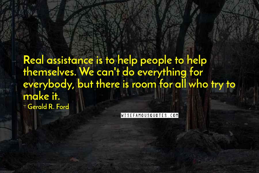 Gerald R. Ford Quotes: Real assistance is to help people to help themselves. We can't do everything for everybody, but there is room for all who try to make it.