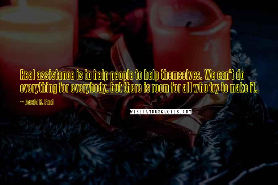 Gerald R. Ford Quotes: Real assistance is to help people to help themselves. We can't do everything for everybody, but there is room for all who try to make it.