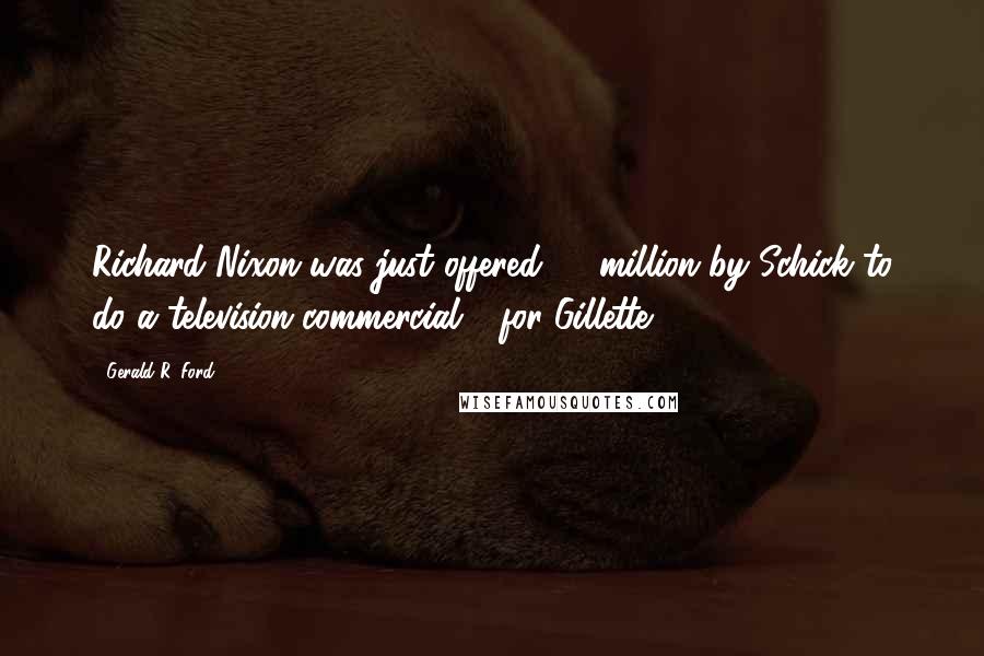 Gerald R. Ford Quotes: Richard Nixon was just offered $2 million by Schick to do a television commercial - for Gillette.