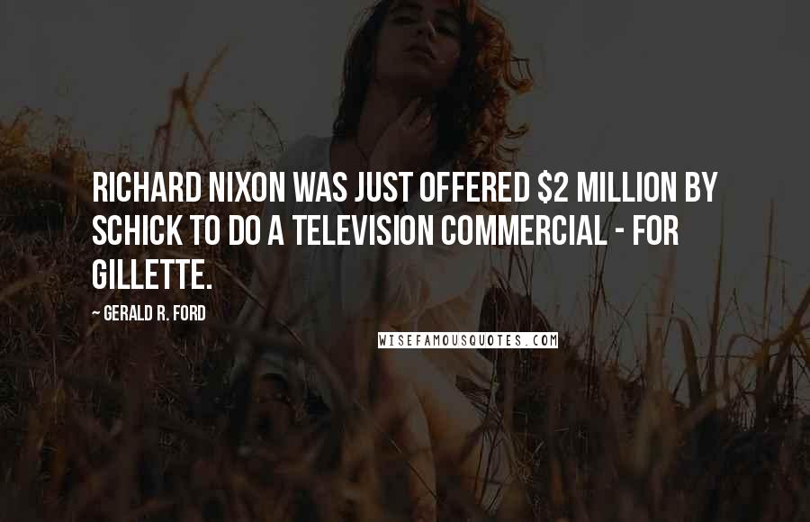 Gerald R. Ford Quotes: Richard Nixon was just offered $2 million by Schick to do a television commercial - for Gillette.