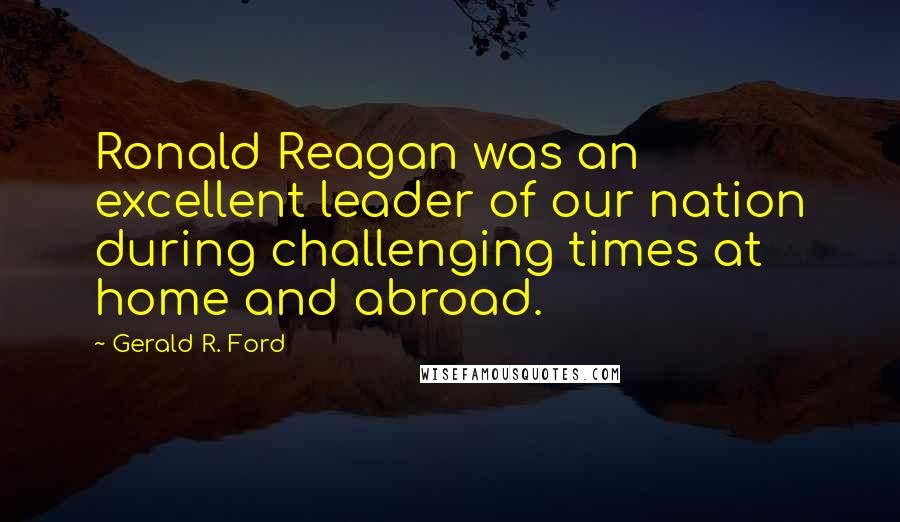 Gerald R. Ford Quotes: Ronald Reagan was an excellent leader of our nation during challenging times at home and abroad.