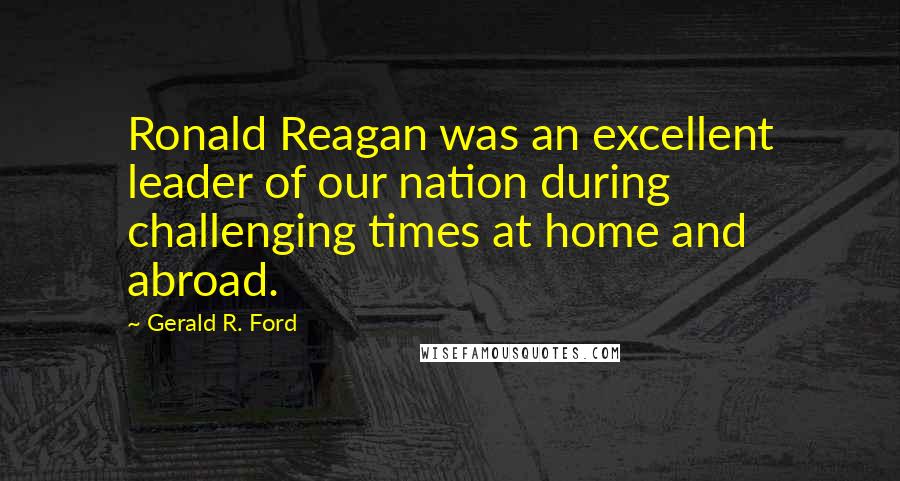 Gerald R. Ford Quotes: Ronald Reagan was an excellent leader of our nation during challenging times at home and abroad.