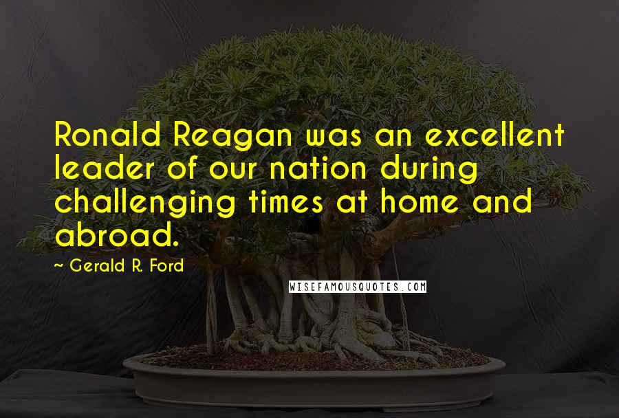 Gerald R. Ford Quotes: Ronald Reagan was an excellent leader of our nation during challenging times at home and abroad.