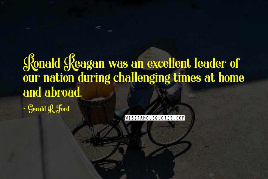 Gerald R. Ford Quotes: Ronald Reagan was an excellent leader of our nation during challenging times at home and abroad.