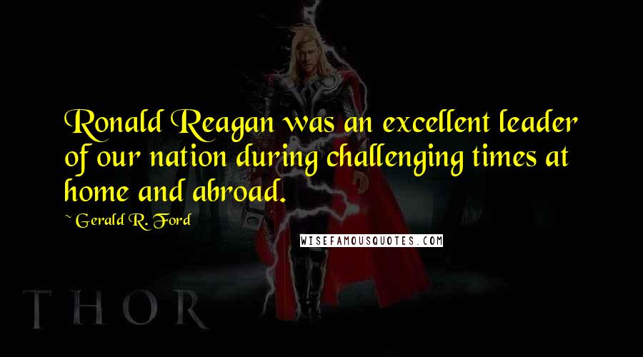 Gerald R. Ford Quotes: Ronald Reagan was an excellent leader of our nation during challenging times at home and abroad.