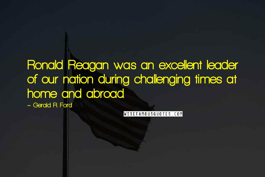 Gerald R. Ford Quotes: Ronald Reagan was an excellent leader of our nation during challenging times at home and abroad.
