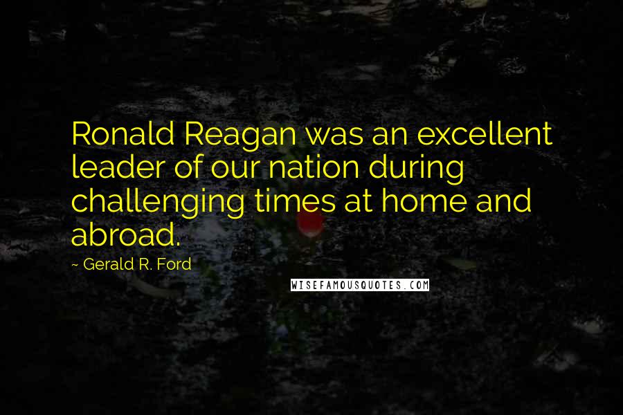 Gerald R. Ford Quotes: Ronald Reagan was an excellent leader of our nation during challenging times at home and abroad.