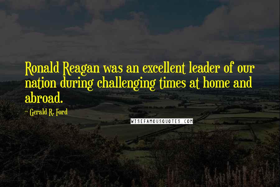 Gerald R. Ford Quotes: Ronald Reagan was an excellent leader of our nation during challenging times at home and abroad.