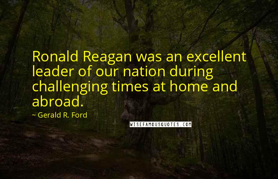 Gerald R. Ford Quotes: Ronald Reagan was an excellent leader of our nation during challenging times at home and abroad.