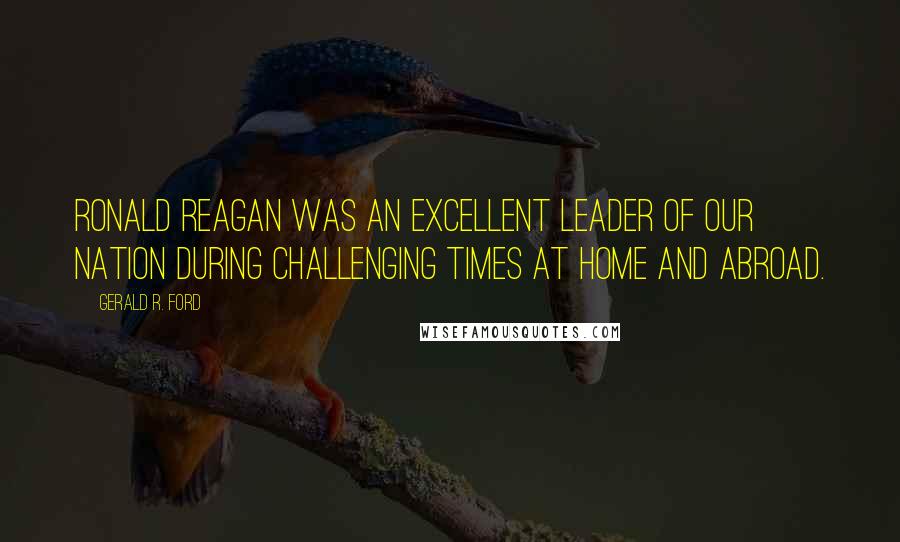 Gerald R. Ford Quotes: Ronald Reagan was an excellent leader of our nation during challenging times at home and abroad.